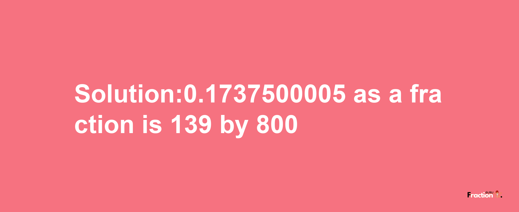 Solution:0.1737500005 as a fraction is 139/800