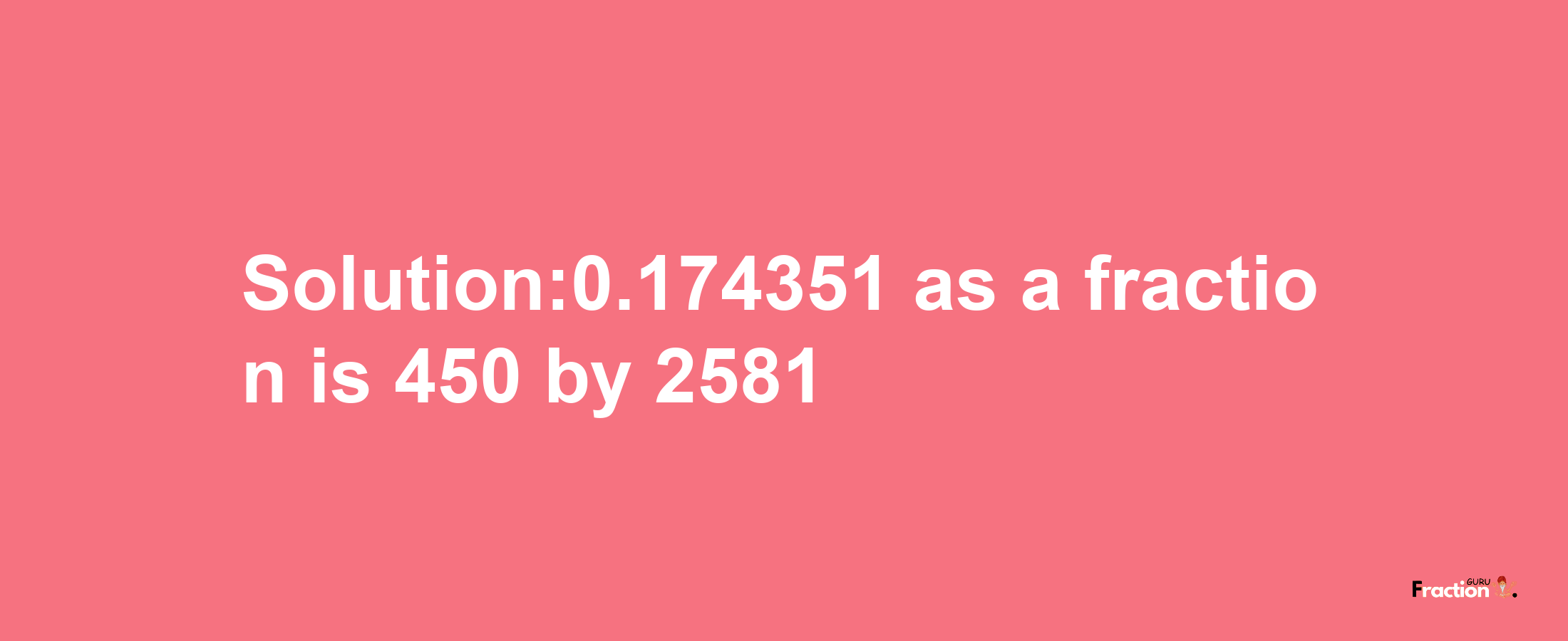 Solution:0.174351 as a fraction is 450/2581