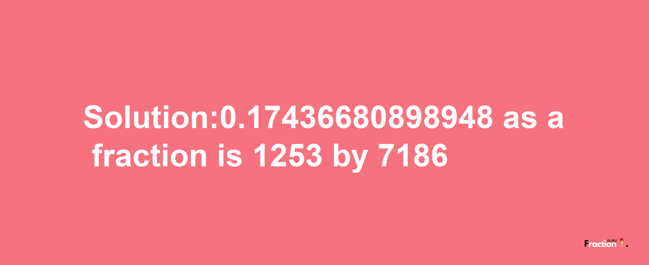 Solution:0.17436680898948 as a fraction is 1253/7186