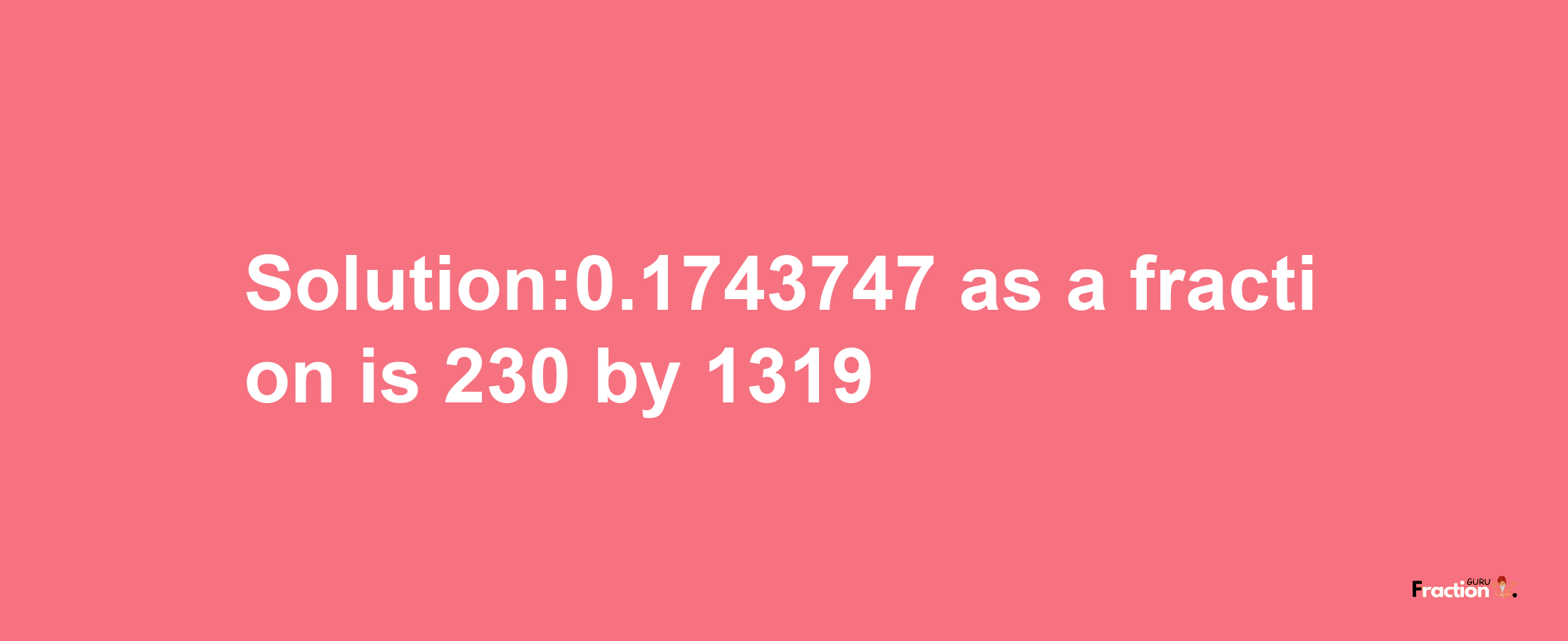 Solution:0.1743747 as a fraction is 230/1319