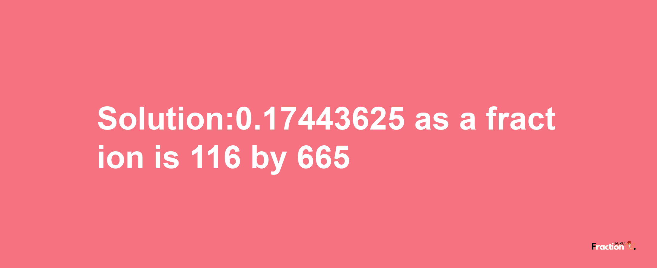 Solution:0.17443625 as a fraction is 116/665