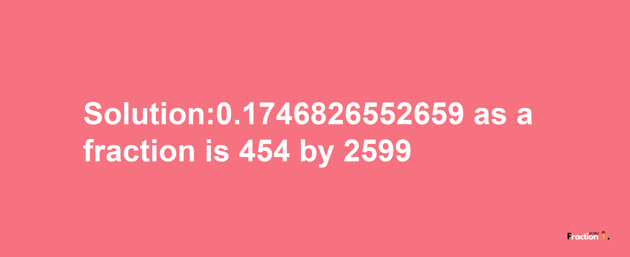 Solution:0.1746826552659 as a fraction is 454/2599