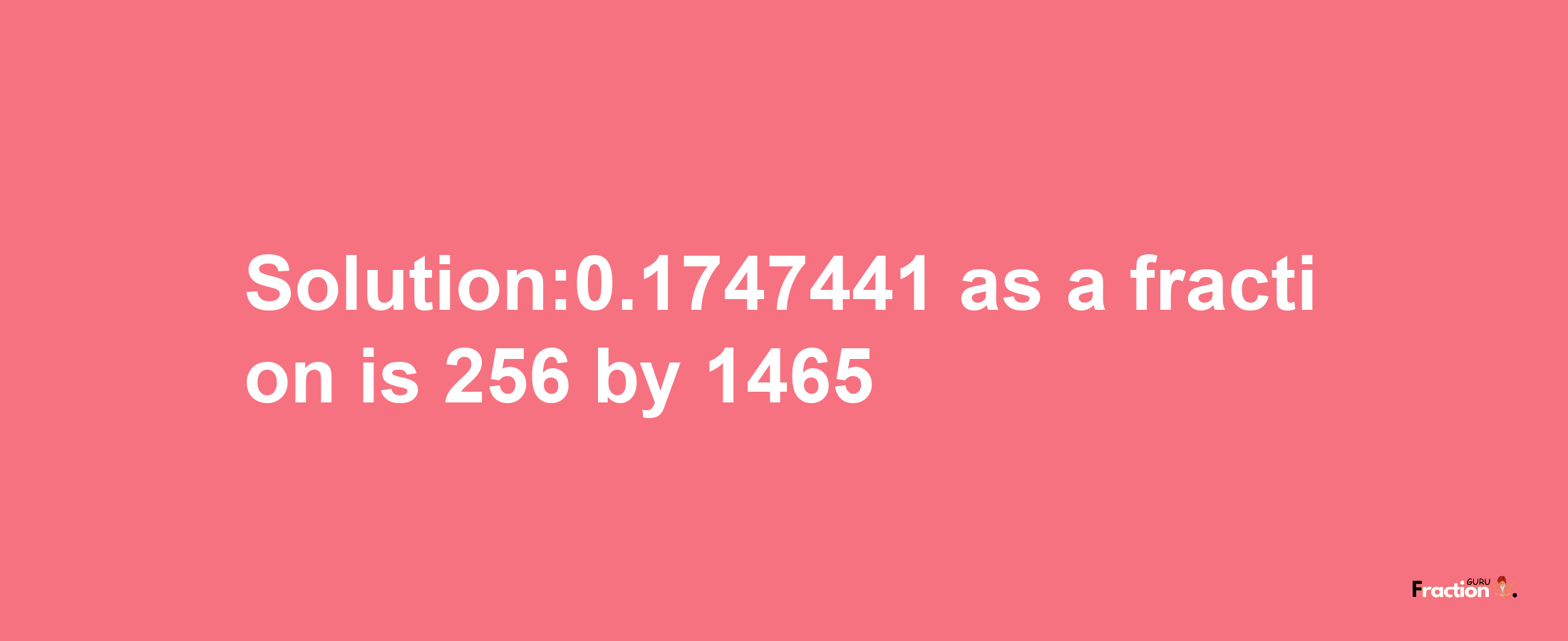 Solution:0.1747441 as a fraction is 256/1465