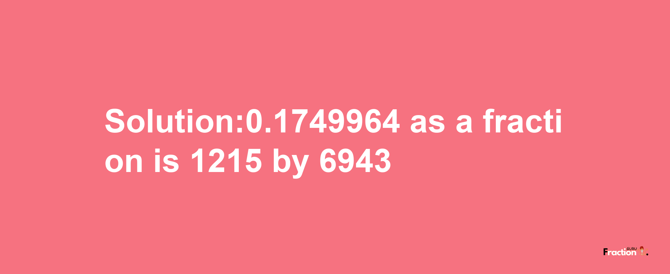 Solution:0.1749964 as a fraction is 1215/6943