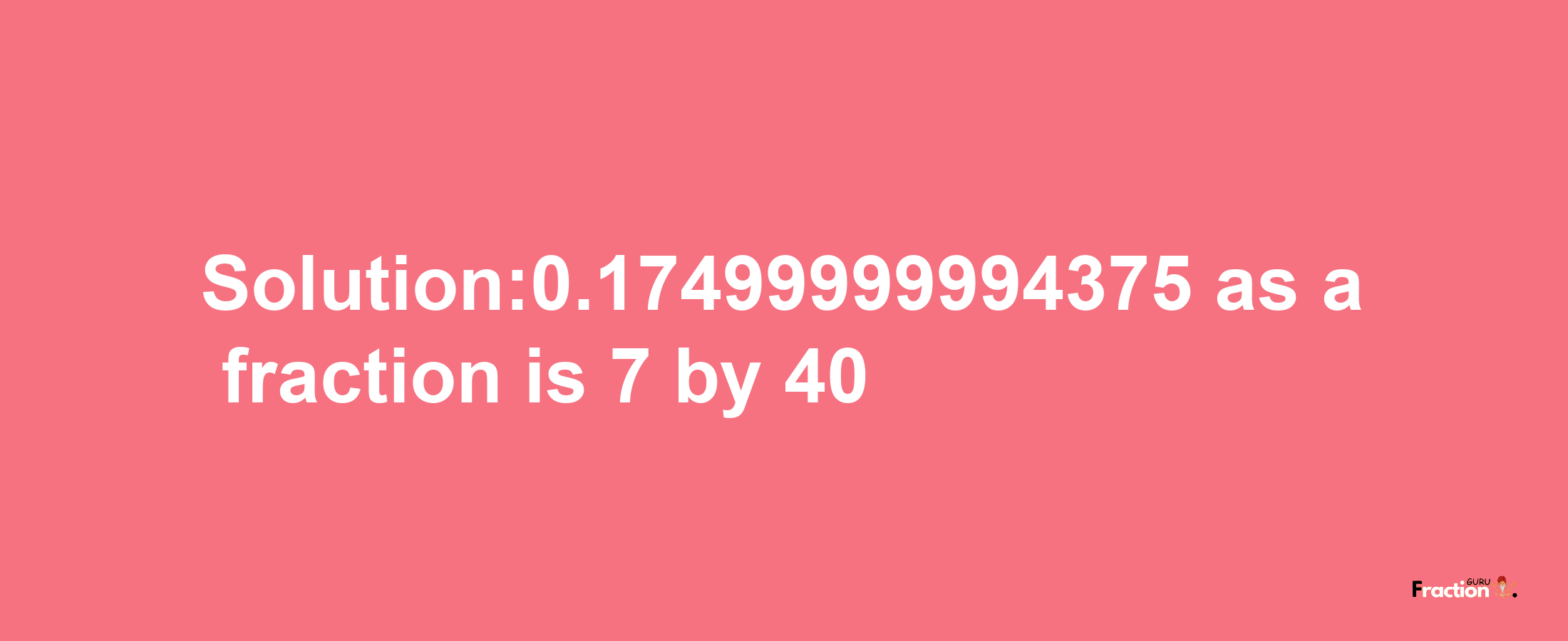 Solution:0.17499999994375 as a fraction is 7/40