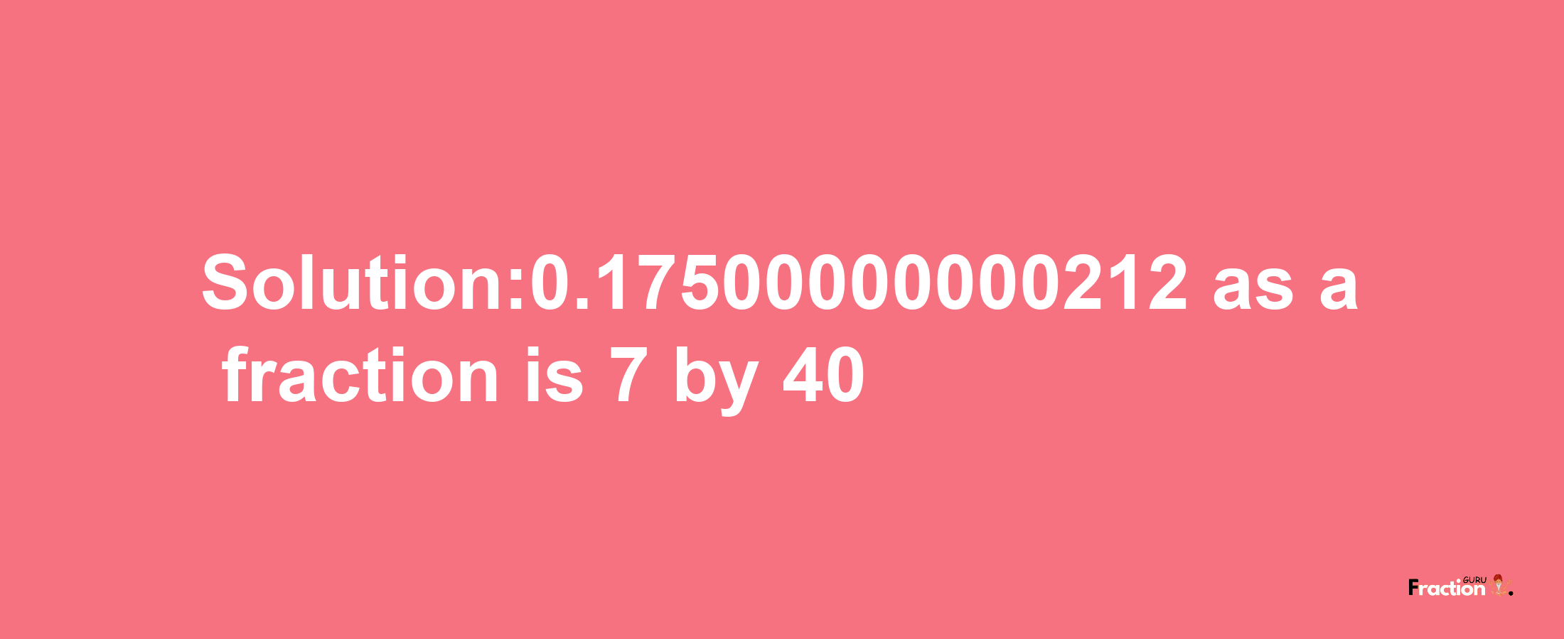 Solution:0.17500000000212 as a fraction is 7/40