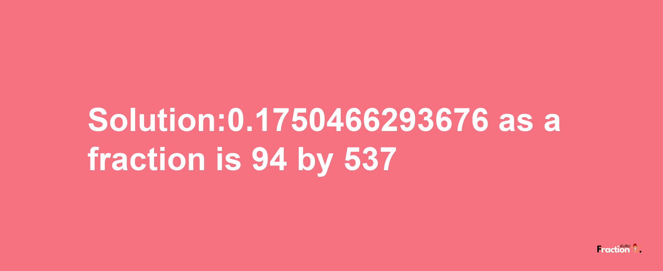 Solution:0.1750466293676 as a fraction is 94/537