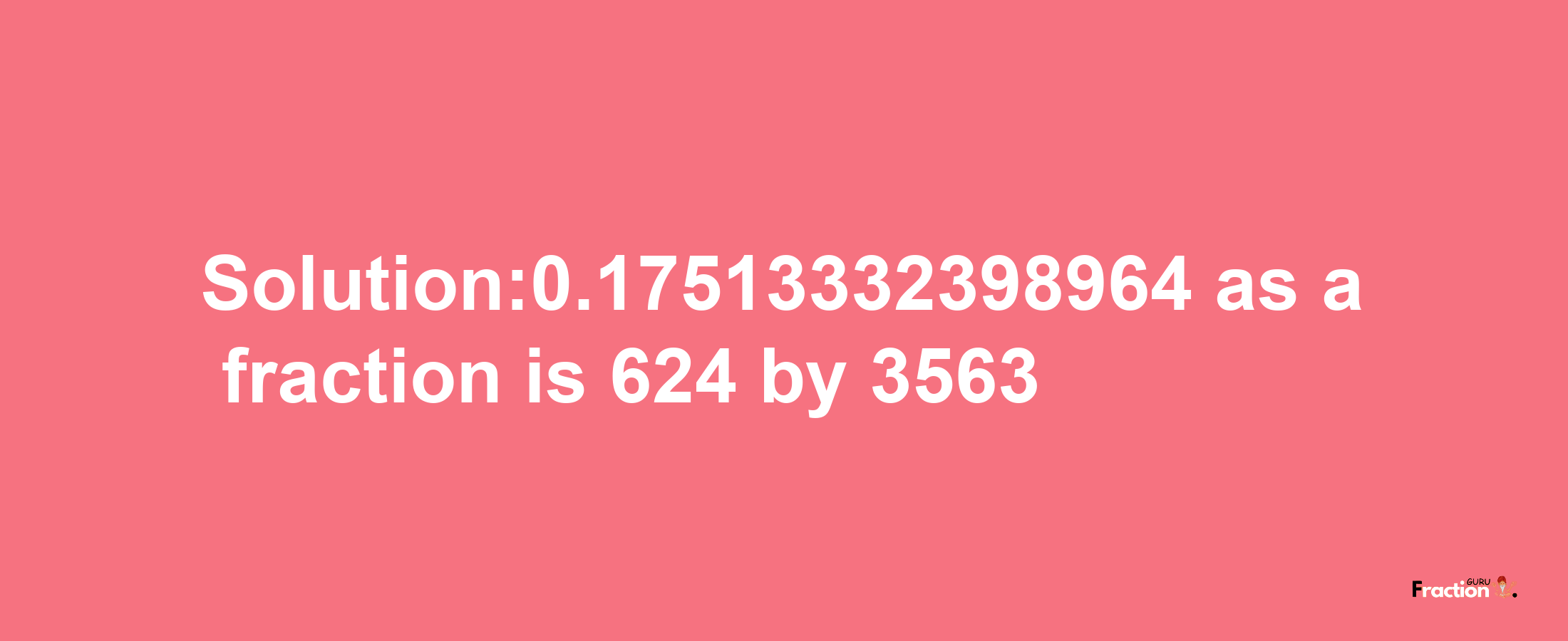 Solution:0.17513332398964 as a fraction is 624/3563