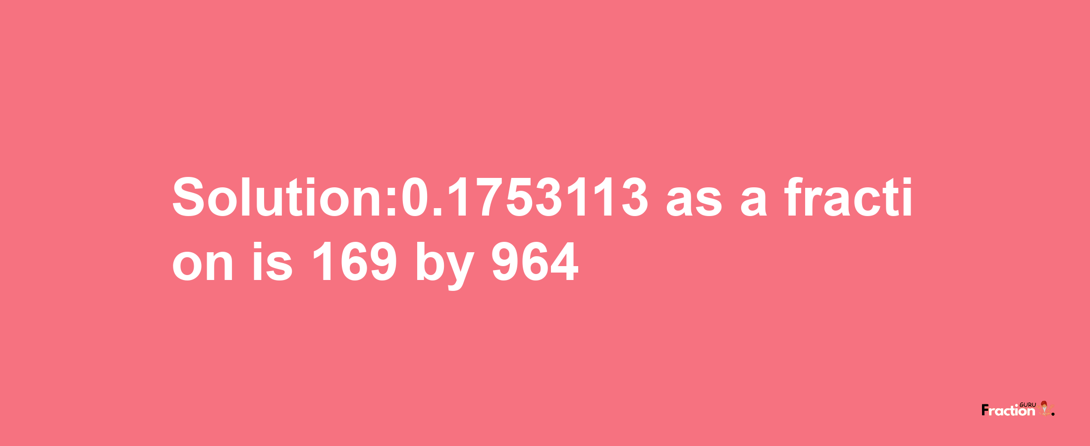 Solution:0.1753113 as a fraction is 169/964