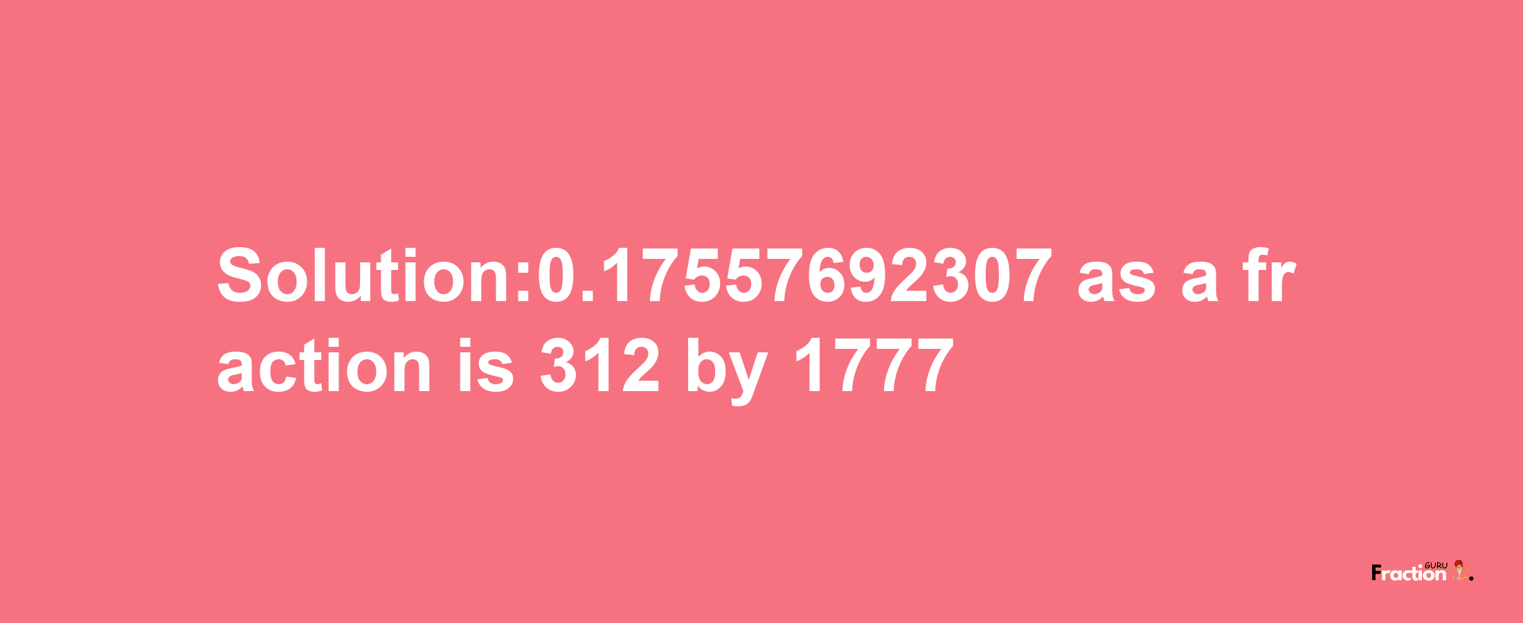 Solution:0.17557692307 as a fraction is 312/1777