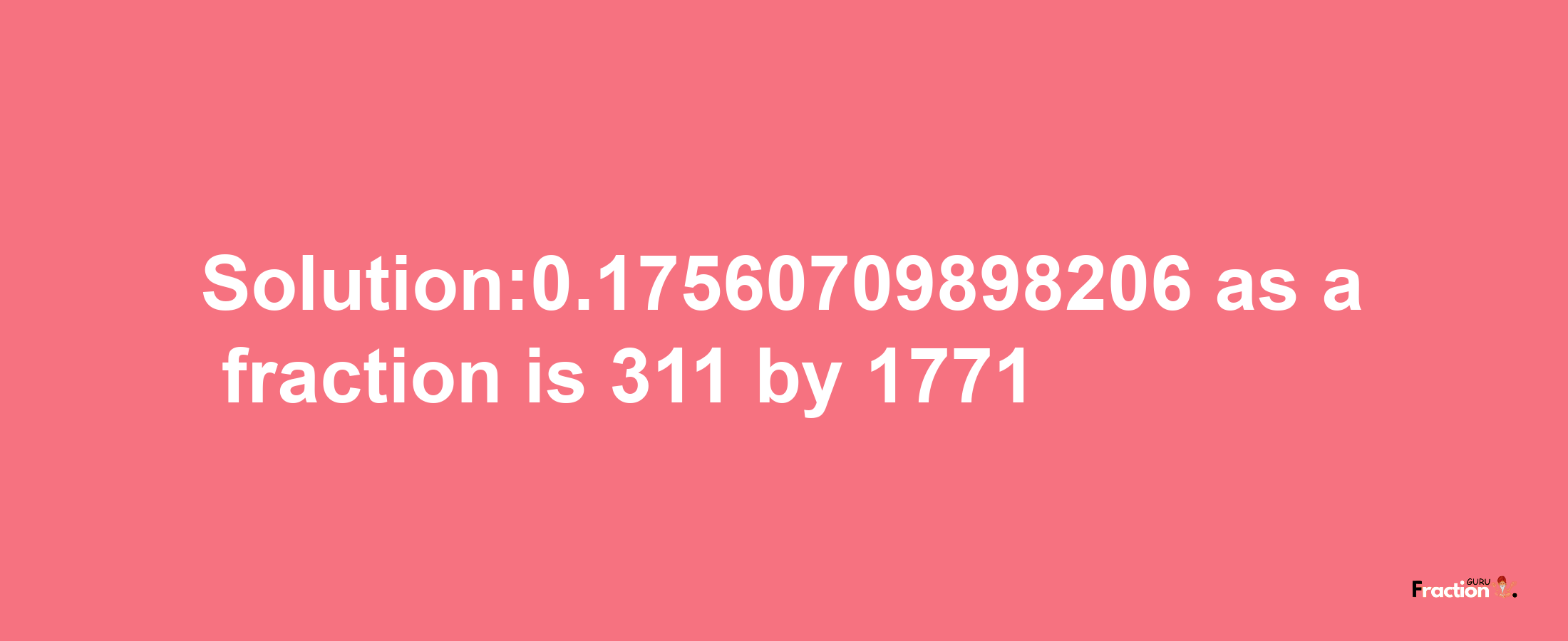 Solution:0.17560709898206 as a fraction is 311/1771