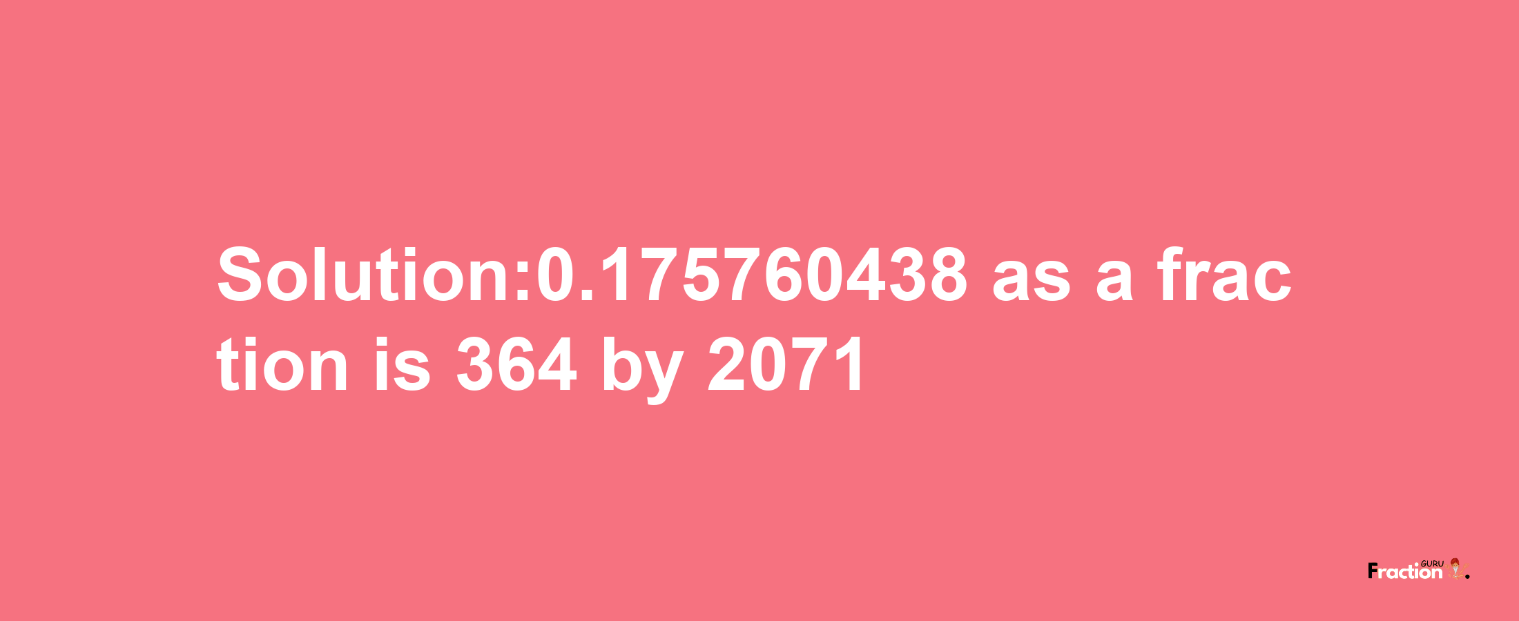 Solution:0.175760438 as a fraction is 364/2071