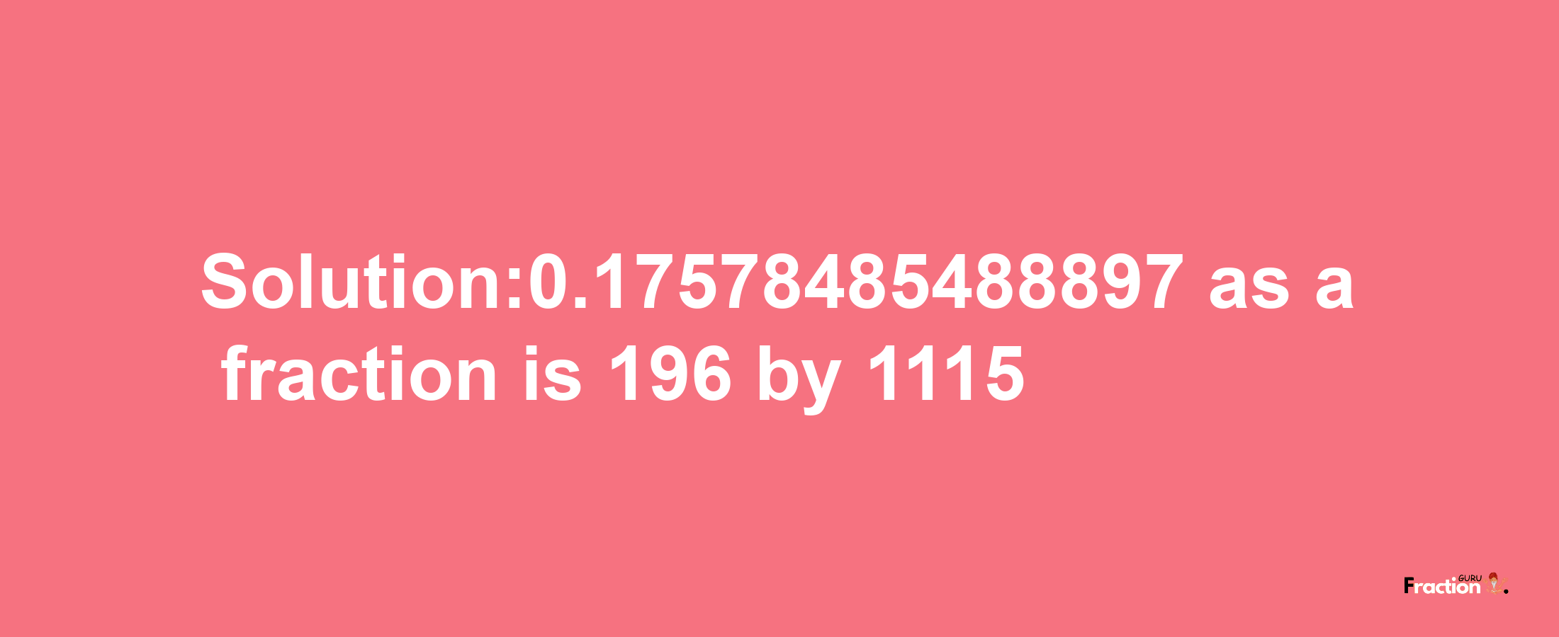 Solution:0.17578485488897 as a fraction is 196/1115