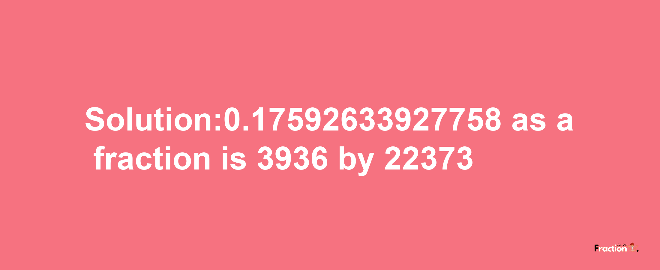 Solution:0.17592633927758 as a fraction is 3936/22373