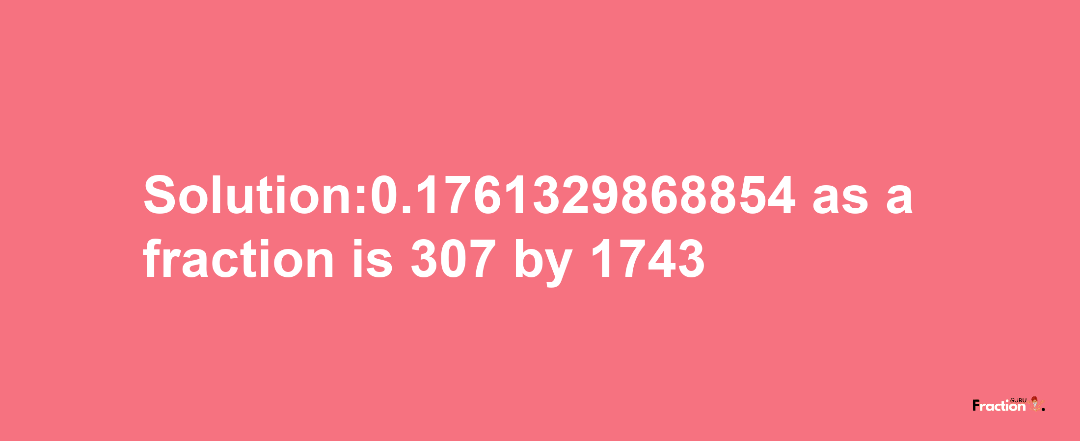 Solution:0.1761329868854 as a fraction is 307/1743