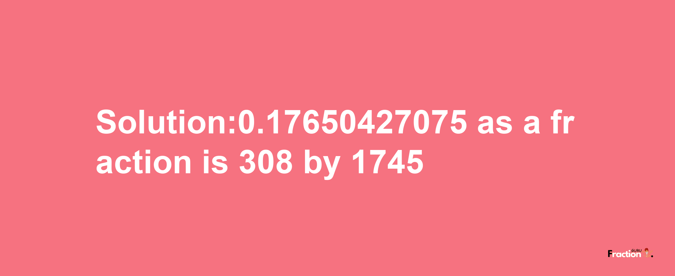 Solution:0.17650427075 as a fraction is 308/1745