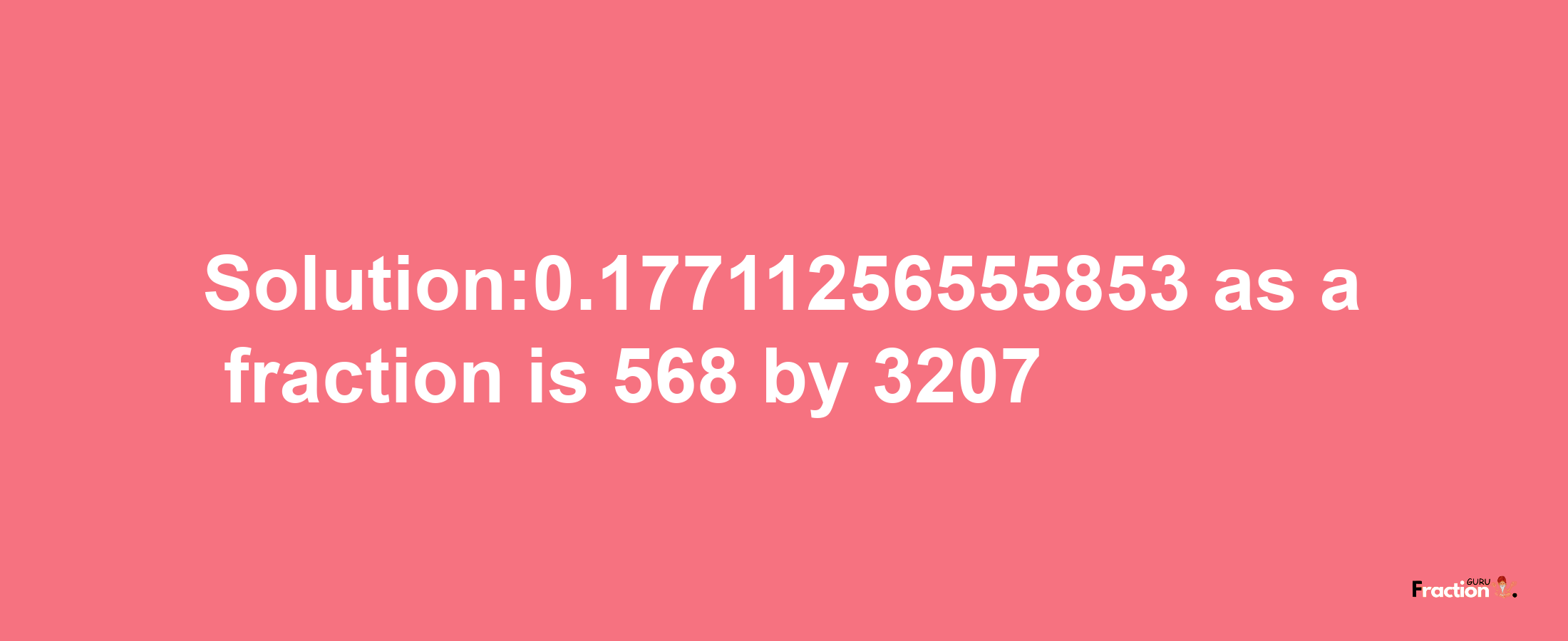 Solution:0.17711256555853 as a fraction is 568/3207