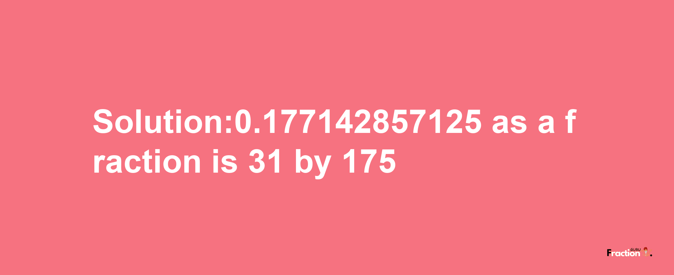 Solution:0.177142857125 as a fraction is 31/175