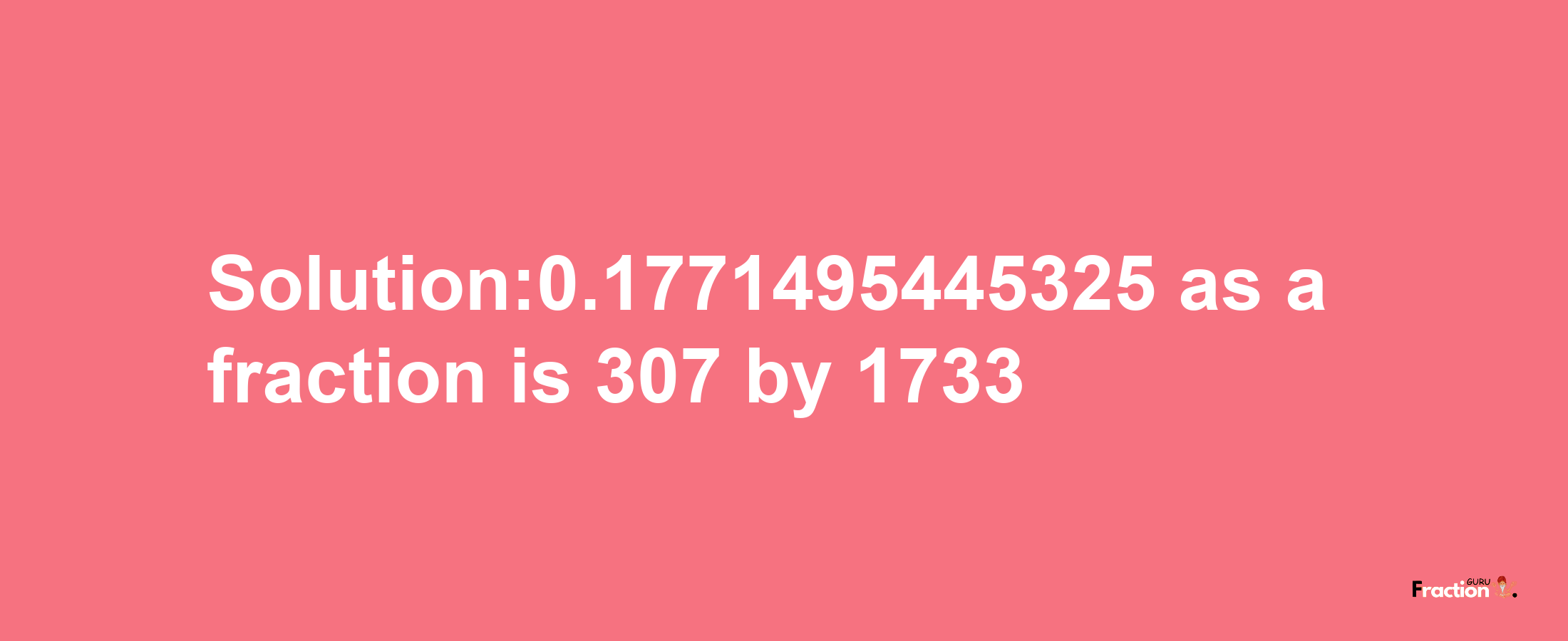 Solution:0.1771495445325 as a fraction is 307/1733