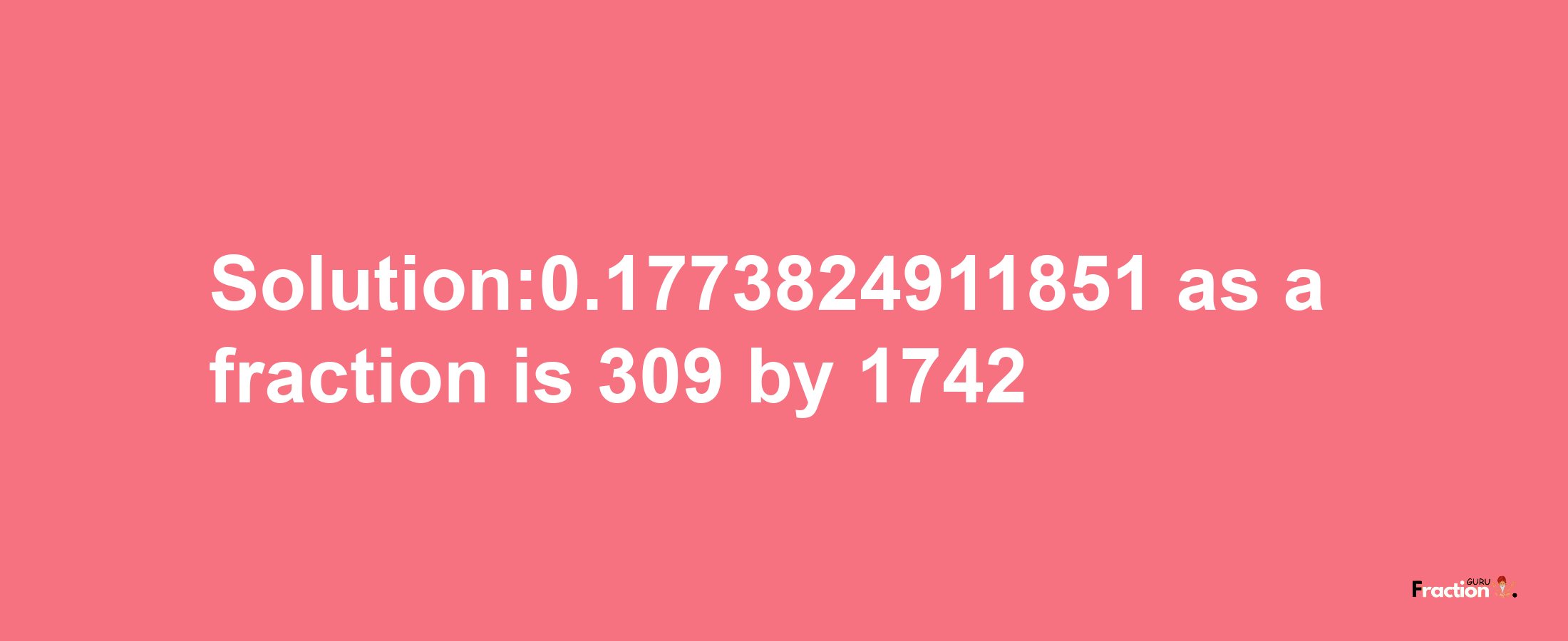 Solution:0.1773824911851 as a fraction is 309/1742