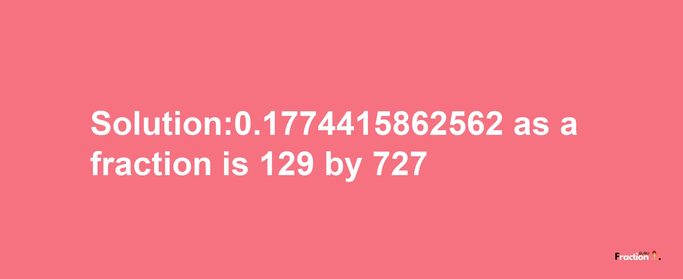 Solution:0.1774415862562 as a fraction is 129/727