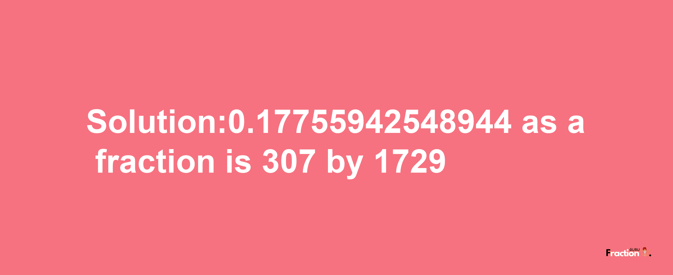 Solution:0.17755942548944 as a fraction is 307/1729