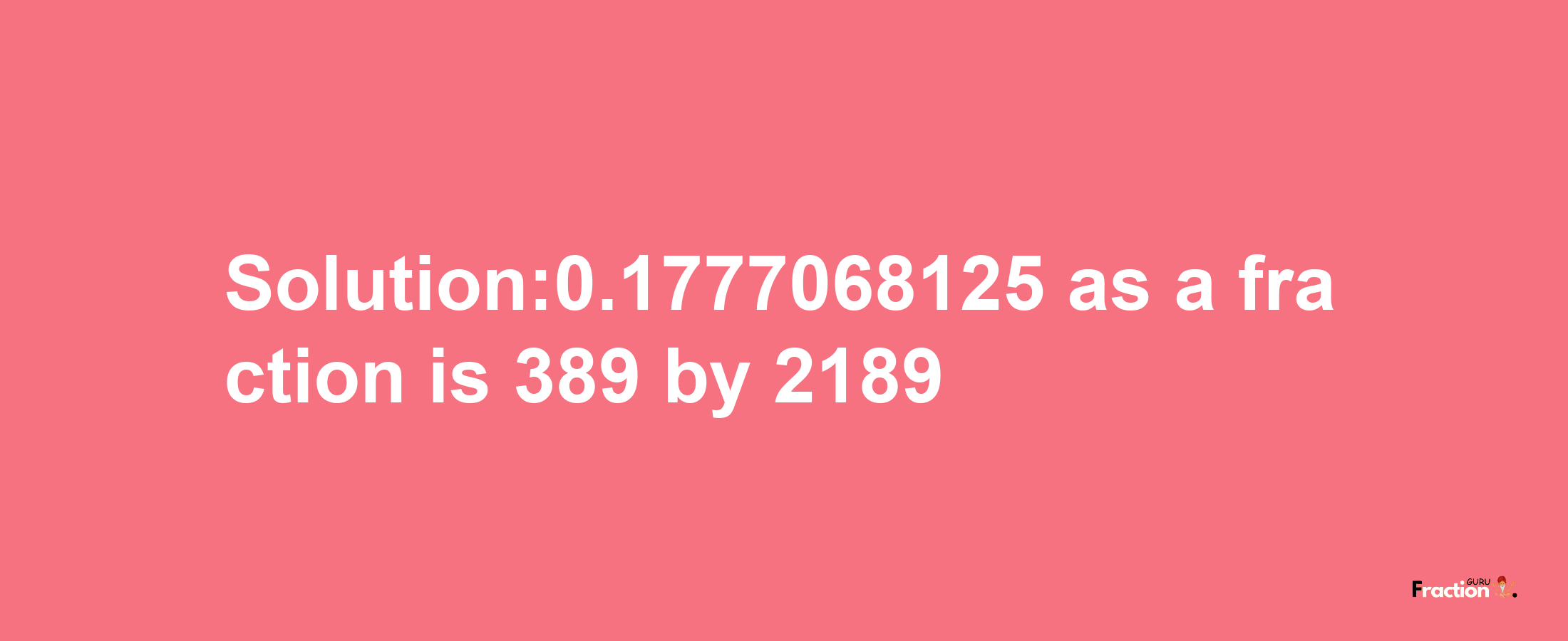 Solution:0.1777068125 as a fraction is 389/2189