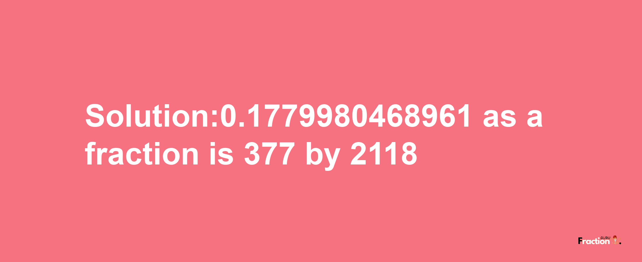 Solution:0.1779980468961 as a fraction is 377/2118