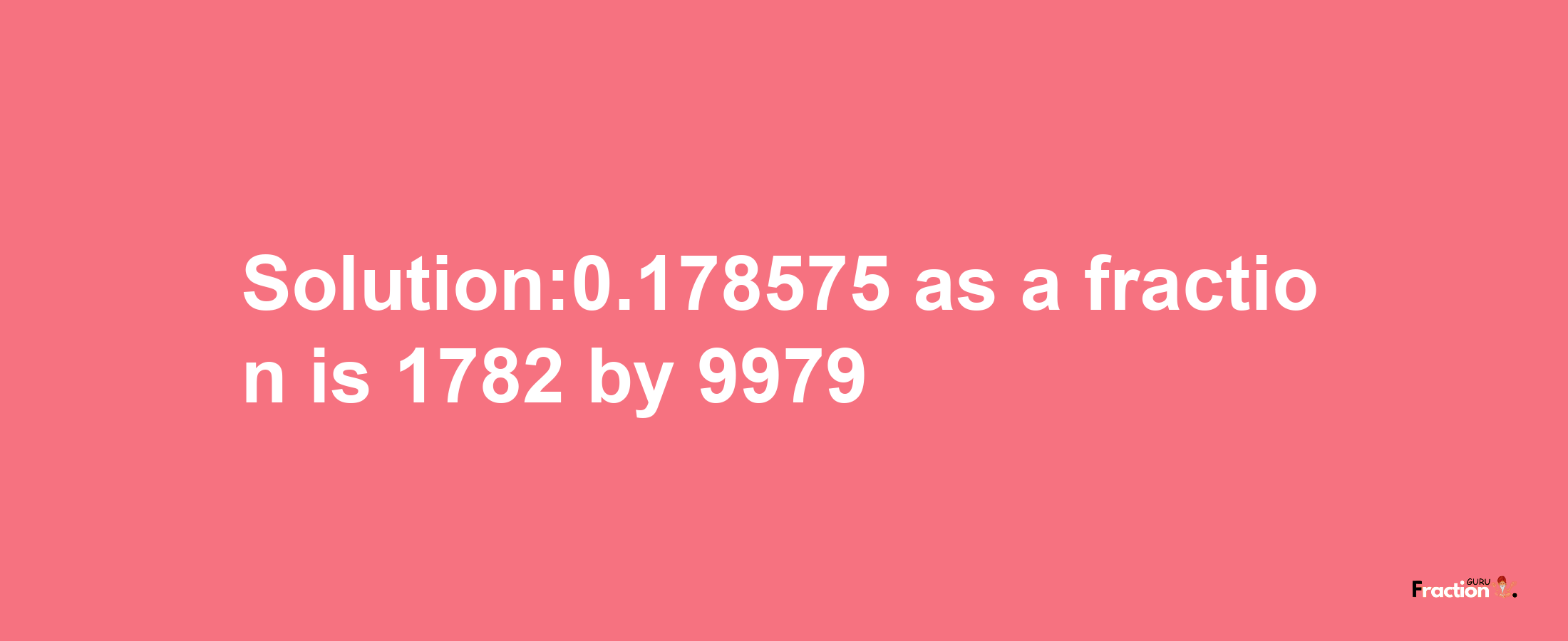 Solution:0.178575 as a fraction is 1782/9979