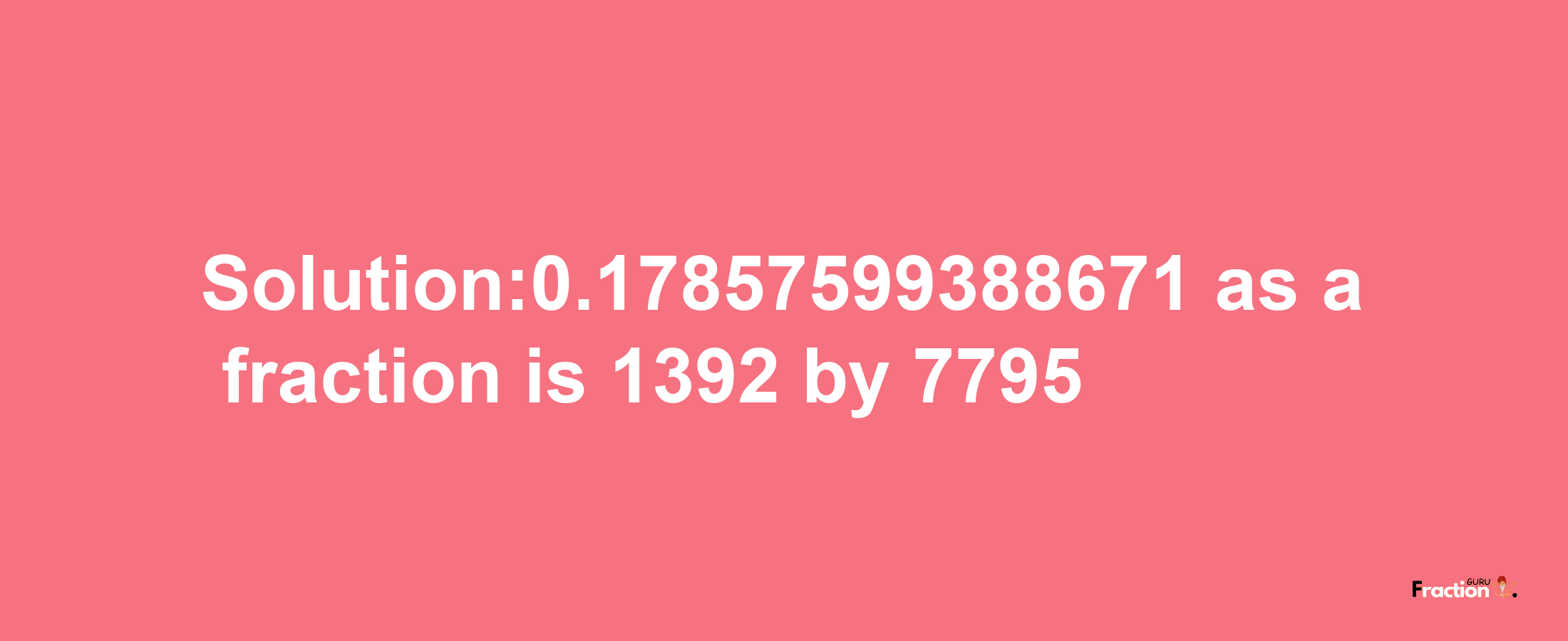 Solution:0.17857599388671 as a fraction is 1392/7795