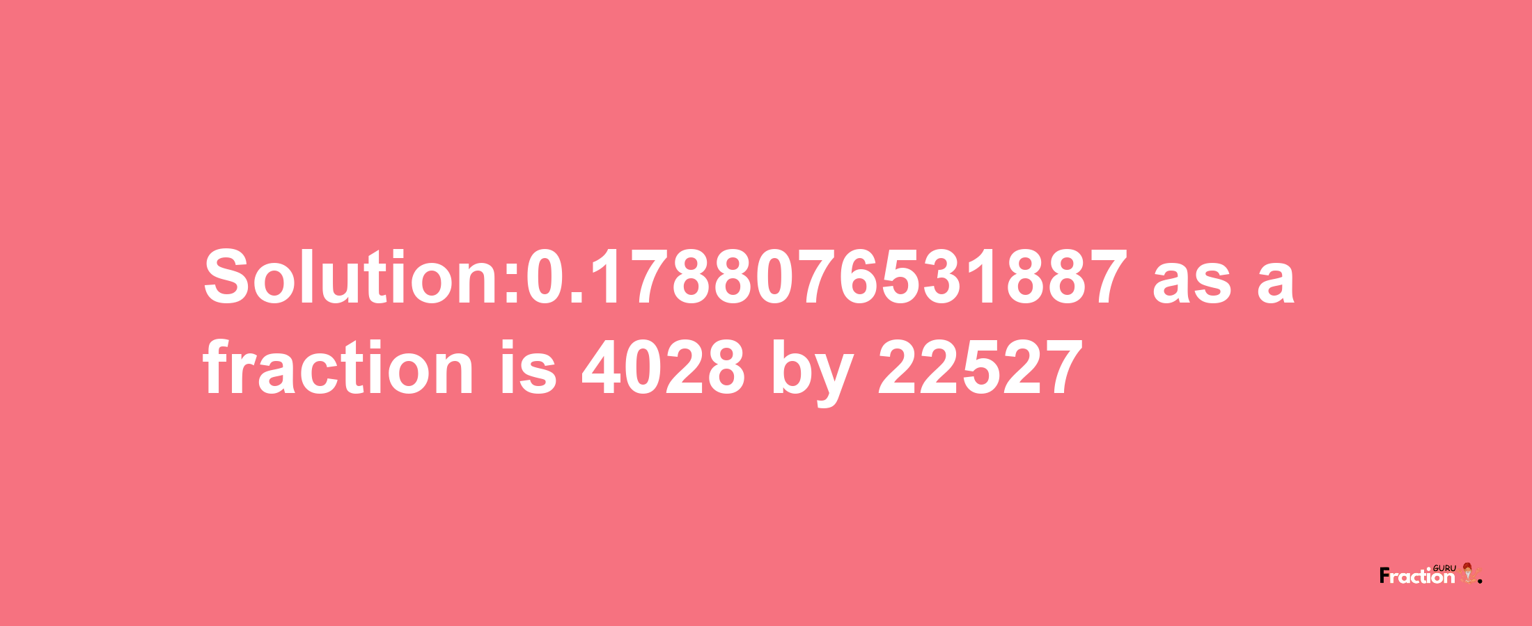 Solution:0.1788076531887 as a fraction is 4028/22527