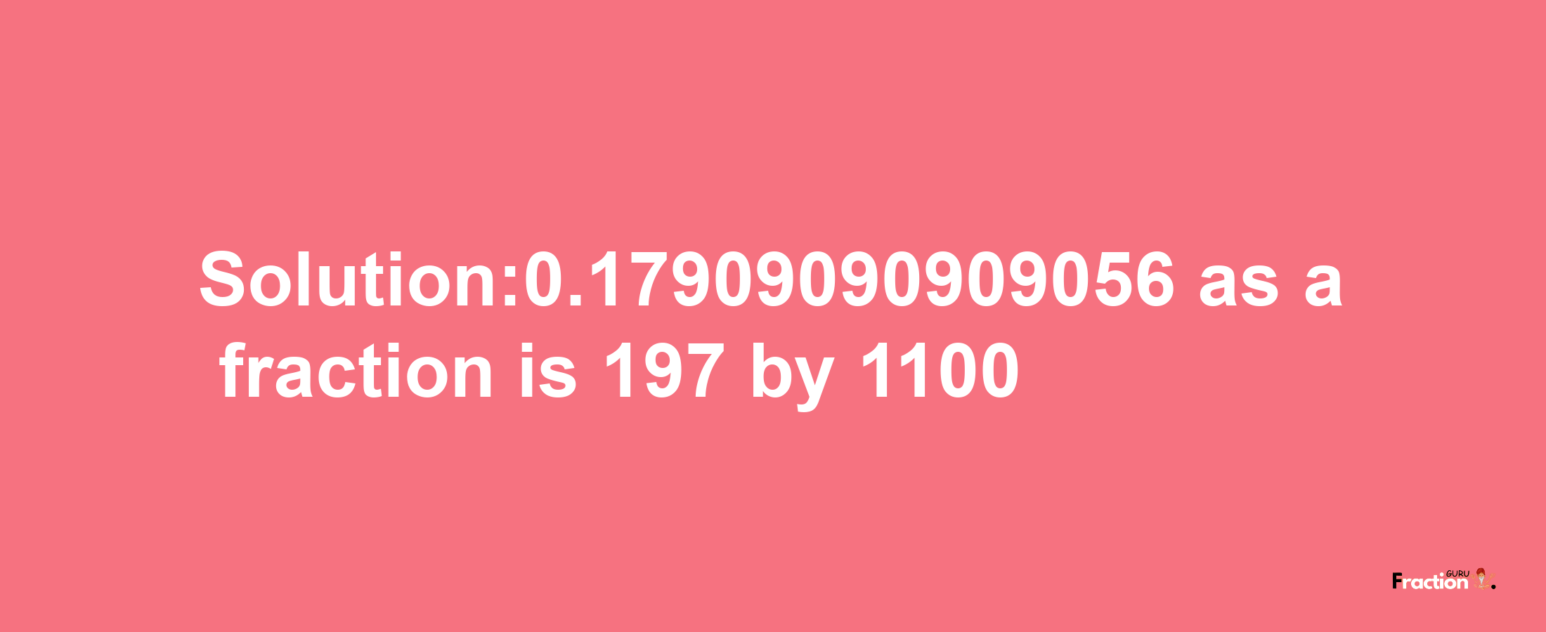 Solution:0.17909090909056 as a fraction is 197/1100