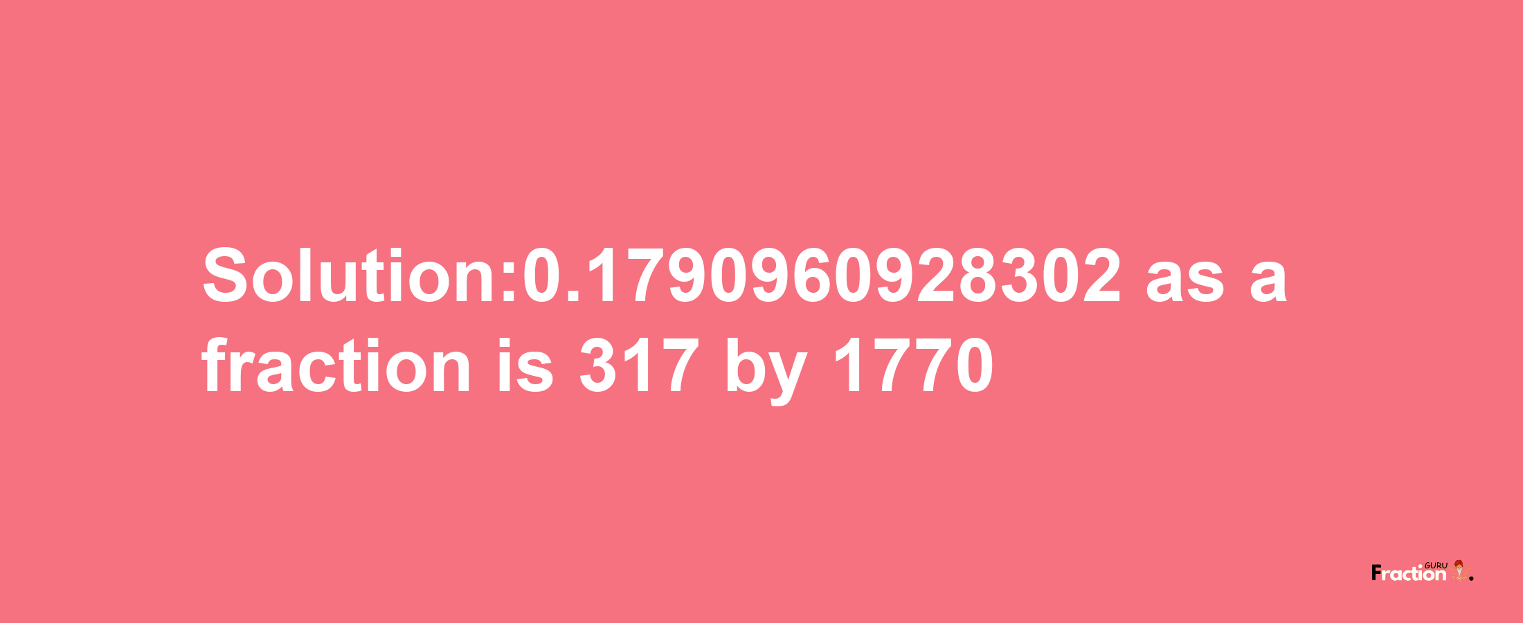 Solution:0.1790960928302 as a fraction is 317/1770