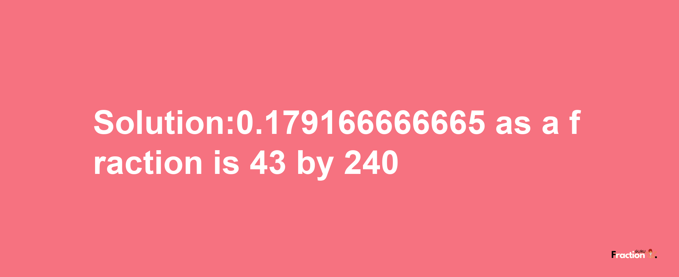 Solution:0.179166666665 as a fraction is 43/240