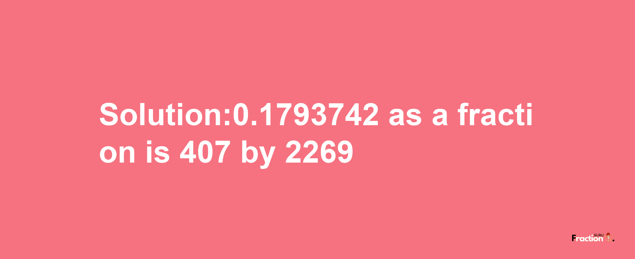 Solution:0.1793742 as a fraction is 407/2269