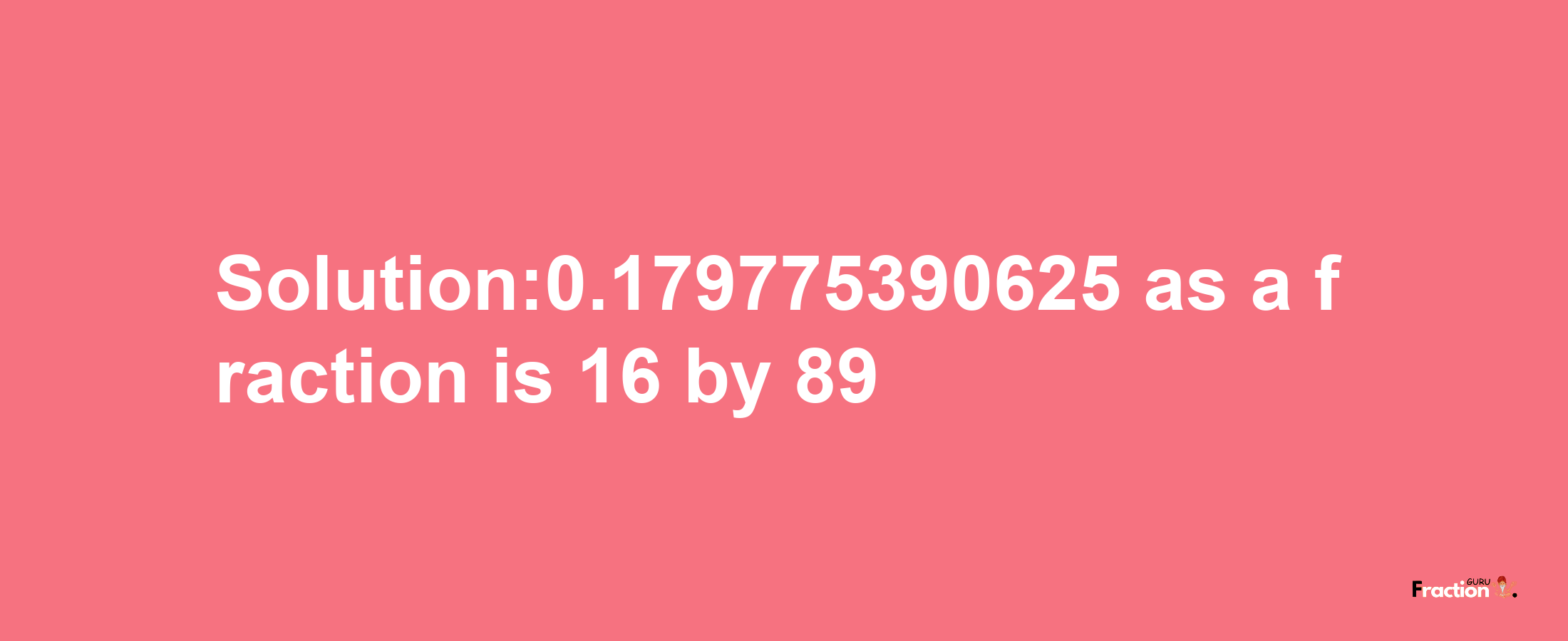 Solution:0.179775390625 as a fraction is 16/89