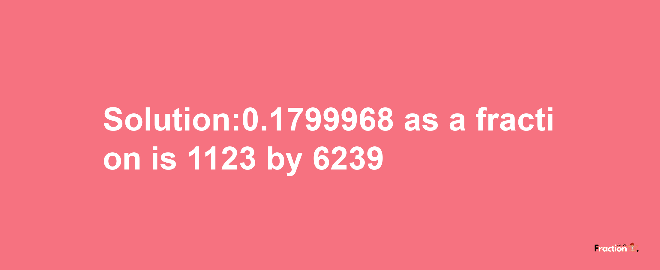 Solution:0.1799968 as a fraction is 1123/6239