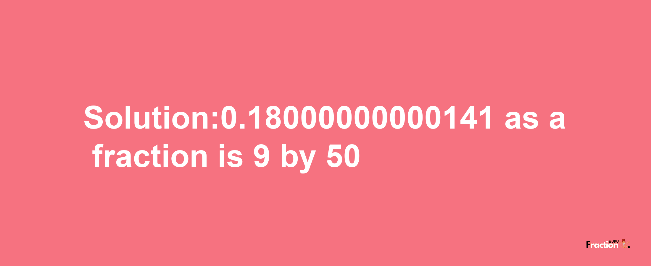 Solution:0.18000000000141 as a fraction is 9/50