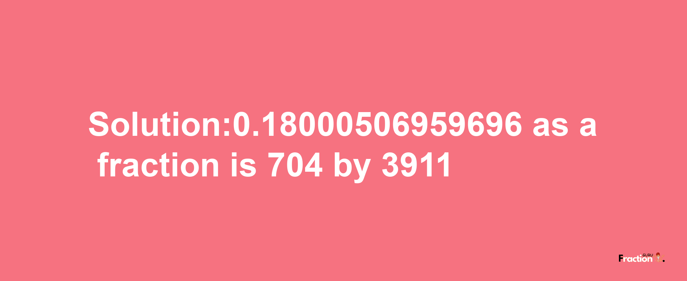 Solution:0.18000506959696 as a fraction is 704/3911