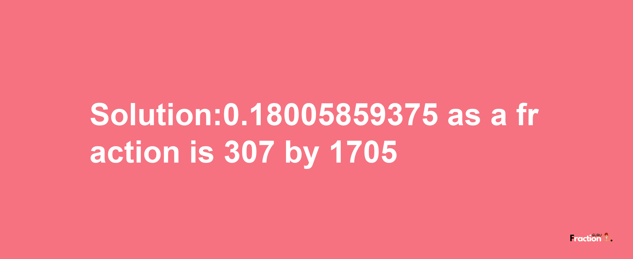 Solution:0.18005859375 as a fraction is 307/1705