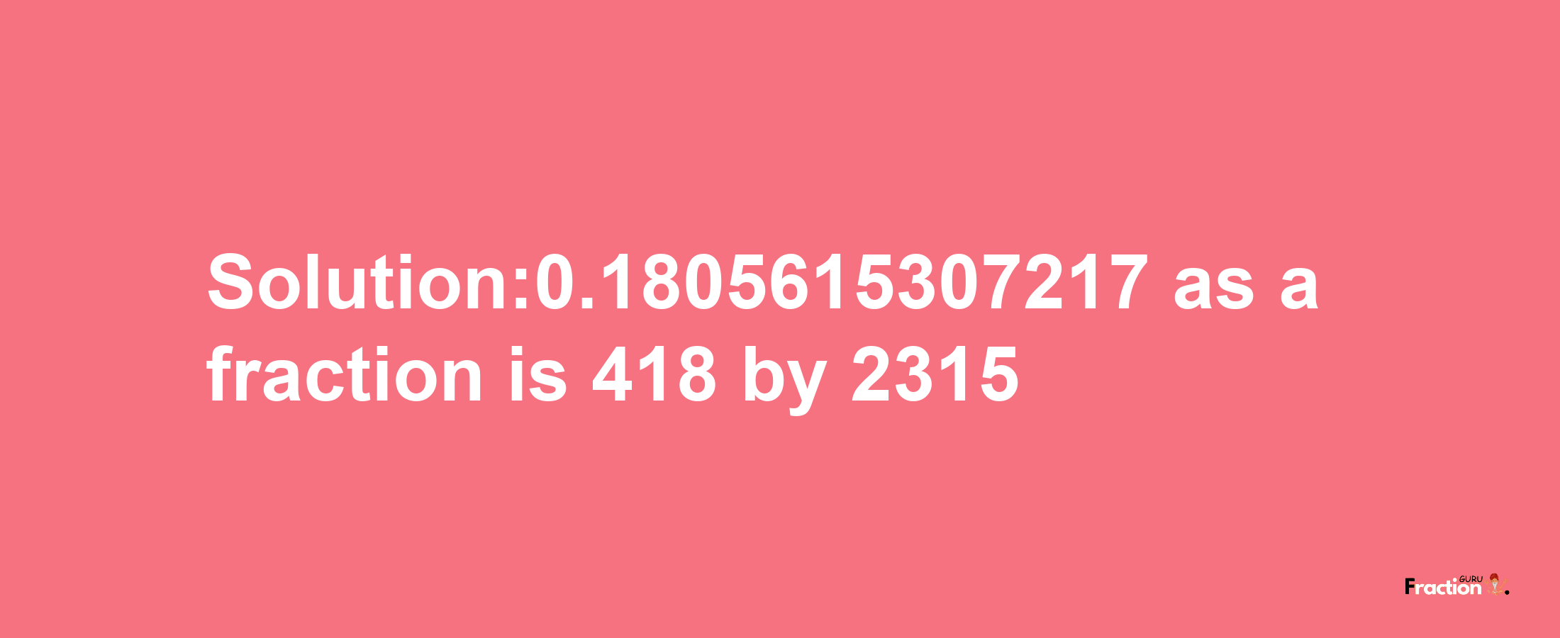 Solution:0.1805615307217 as a fraction is 418/2315