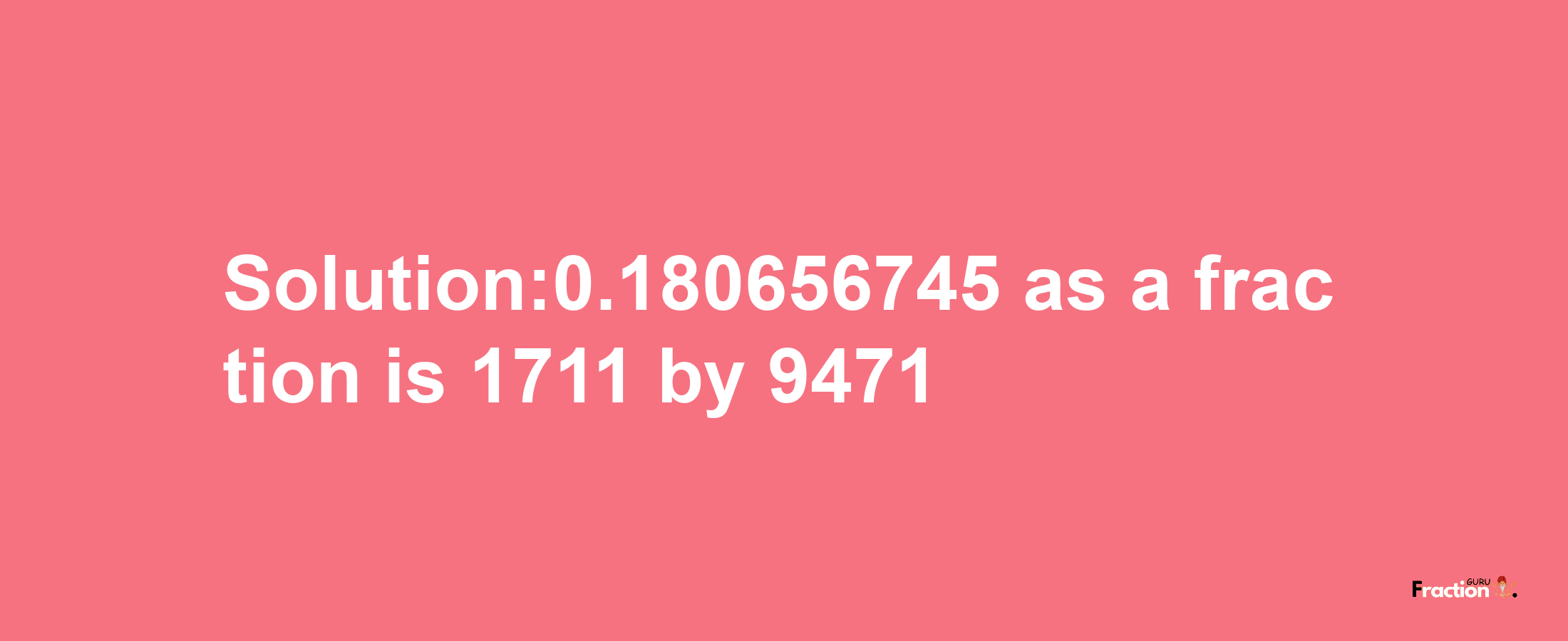 Solution:0.180656745 as a fraction is 1711/9471