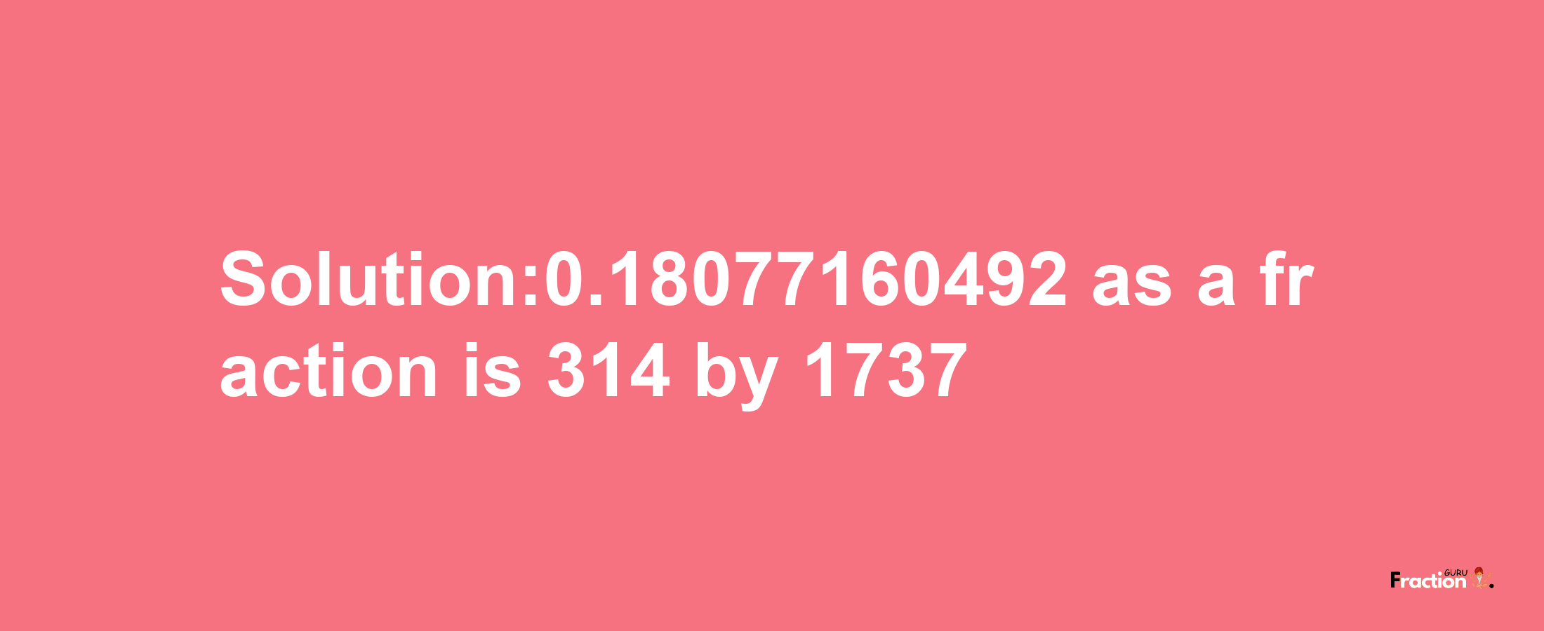 Solution:0.18077160492 as a fraction is 314/1737