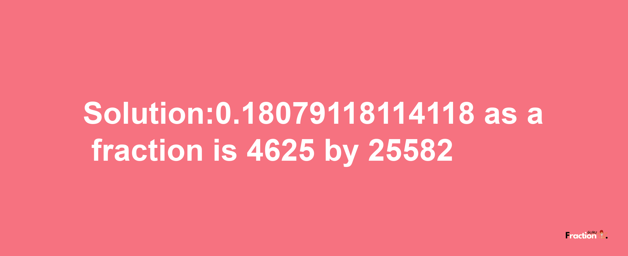 Solution:0.18079118114118 as a fraction is 4625/25582