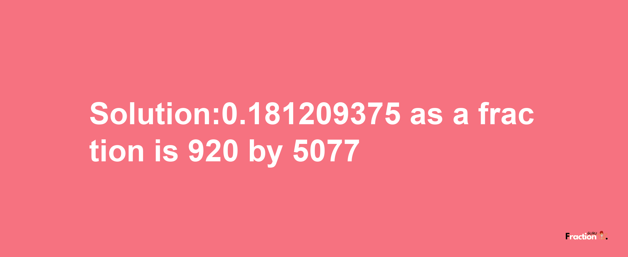 Solution:0.181209375 as a fraction is 920/5077