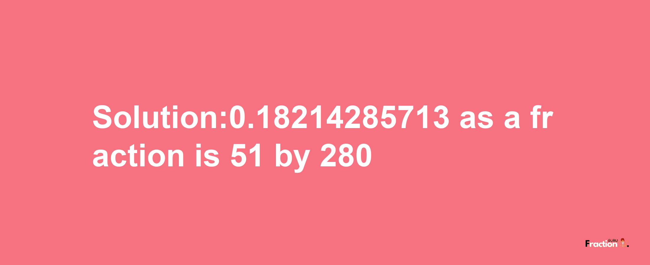 Solution:0.18214285713 as a fraction is 51/280