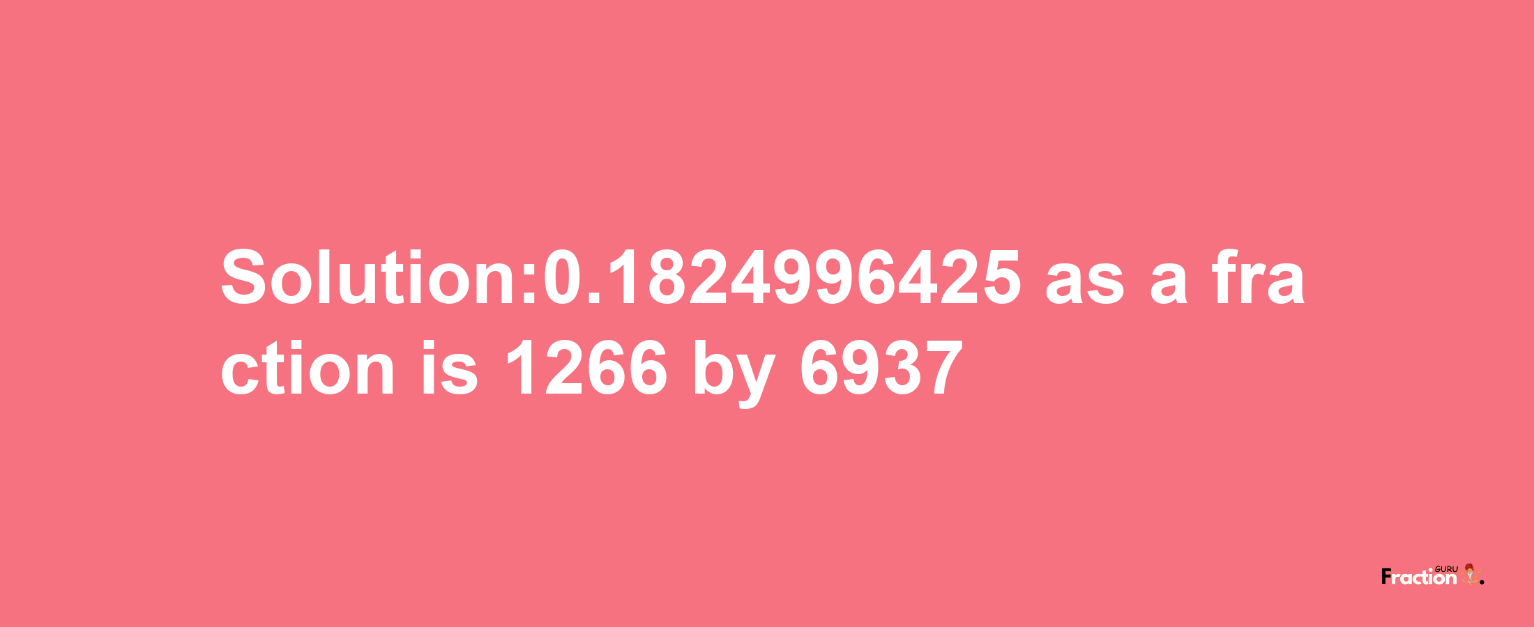 Solution:0.1824996425 as a fraction is 1266/6937