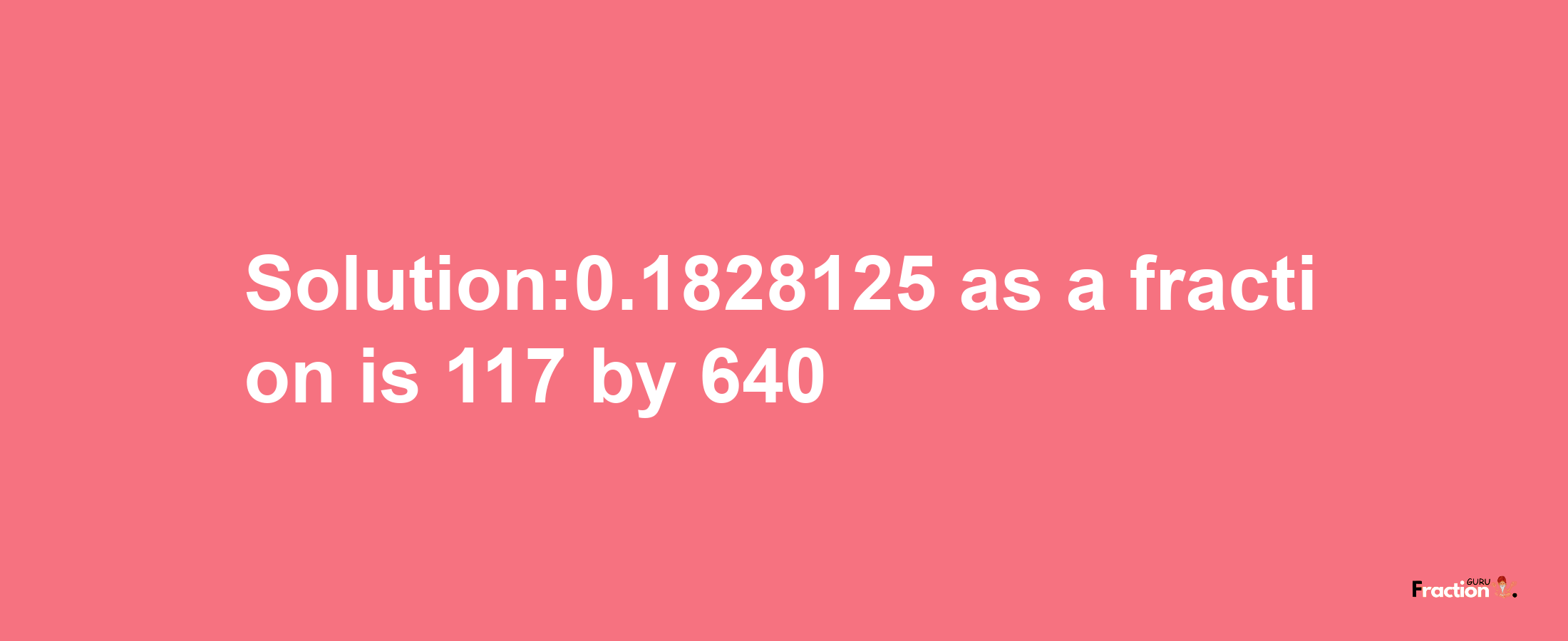 Solution:0.1828125 as a fraction is 117/640