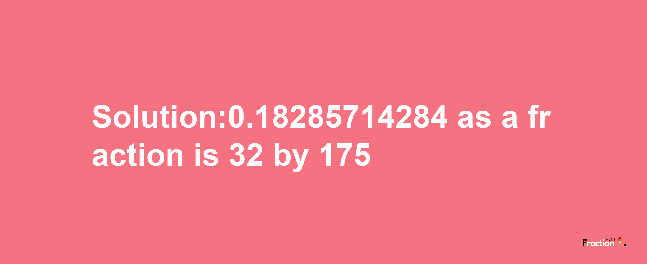 Solution:0.18285714284 as a fraction is 32/175