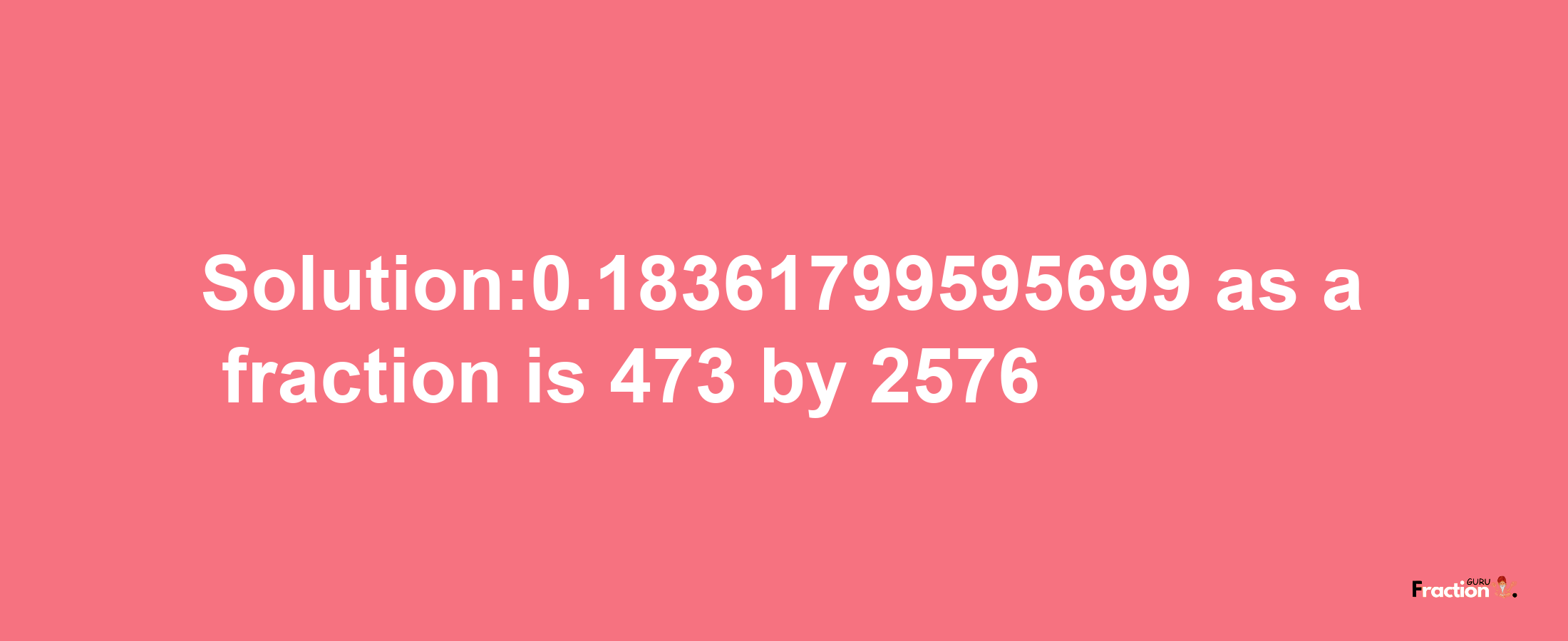 Solution:0.18361799595699 as a fraction is 473/2576